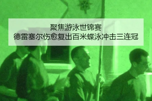 聚焦游泳世锦赛 德雷塞尔伤愈复出百米蝶泳冲击三连冠