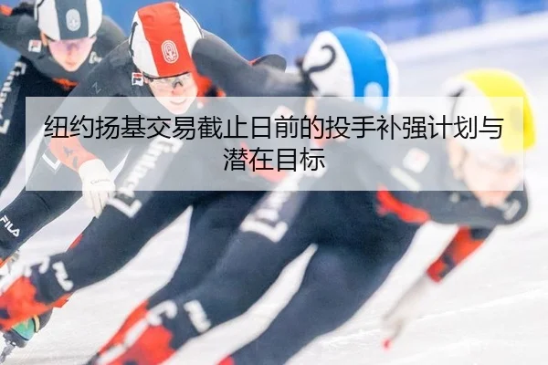纽约扬基交易截止日前的投手补强计划与潜在目标