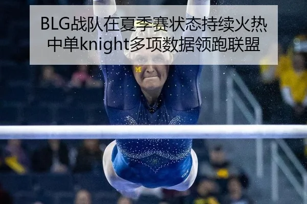 BLG战队在夏季赛状态持续火热 中单knight多项数据领跑联盟