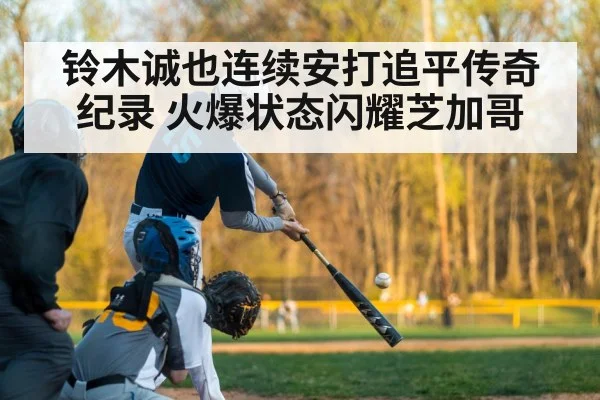 铃木诚也连续安打追平传奇纪录 火爆状态闪耀芝加哥