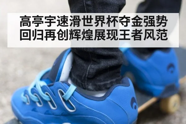 高亭宇速滑世界杯夺金强势回归再创辉煌展现王者风范