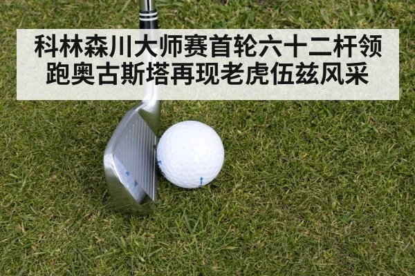 科林森川大师赛首轮六十二杆领跑奥古斯塔再现老虎伍兹风采