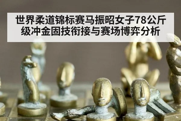 世界柔道锦标赛马振昭女子78公斤级冲金固技衔接与赛场博弈分析